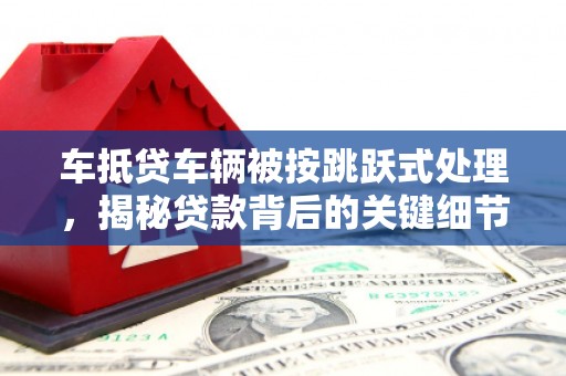 丰宁车抵贷车辆被按跳跃式处理，揭秘贷款背后的关键细节
