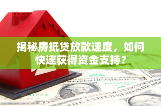 南皮揭秘房抵贷放款速度，如何快速获得资金支持？
