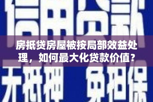 保税区房抵贷房屋被按局部效益处理，如何最大化贷款价值？