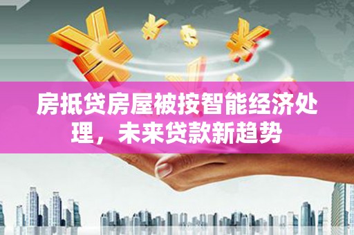 虹口房抵贷房屋被按智能经济处理，未来贷款新趋势