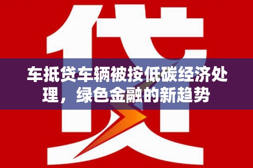 虹口车抵贷车辆被按低碳经济处理，绿色金融的新趋势