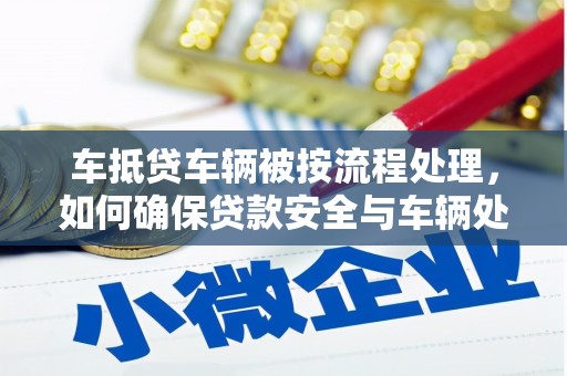 保税区车抵贷车辆被按流程处理，如何确保贷款安全与车辆处置透明？