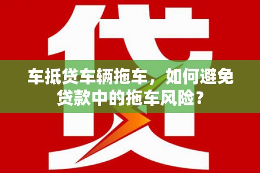 普兰店车抵贷车辆拖车，如何避免贷款中的拖车风险？
