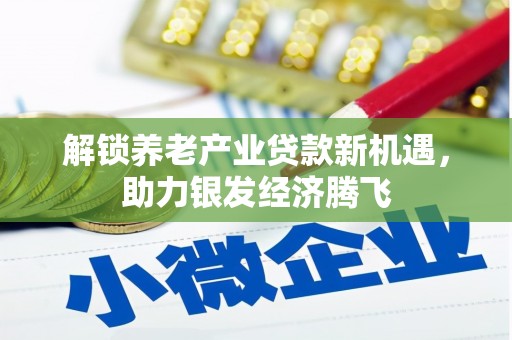 中方解锁养老产业贷款新机遇，助力银发经济腾飞