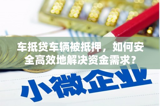 宁国车抵贷车辆被抵押，如何安全高效地解决资金需求？