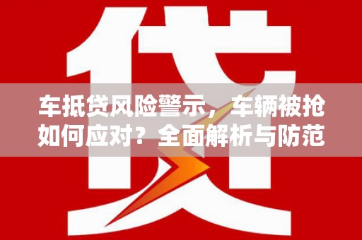 中方车抵贷风险警示，车辆被抢如何应对？全面解析与防范策略