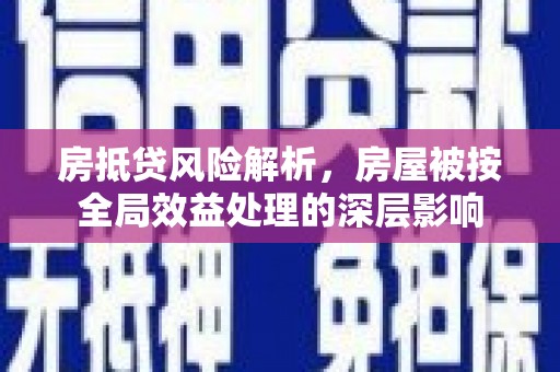 安远房抵贷风险解析，房屋被按全局效益处理的深层影响