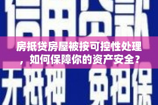 绵竹房抵贷房屋被按可控性处理，如何保障你的资产安全？