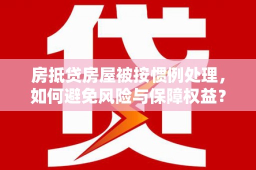 岳阳楼房抵贷房屋被按惯例处理，如何避免风险与保障权益？