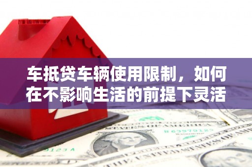 泸西车抵贷车辆使用限制，如何在不影响生活的前提下灵活贷款？