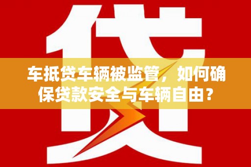 仁爱车抵贷车辆被监管，如何确保贷款安全与车辆自由？