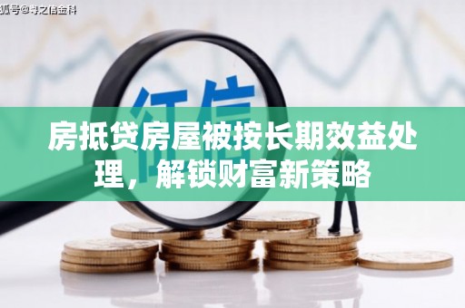 虹口房抵贷房屋被按长期效益处理，解锁财富新策略