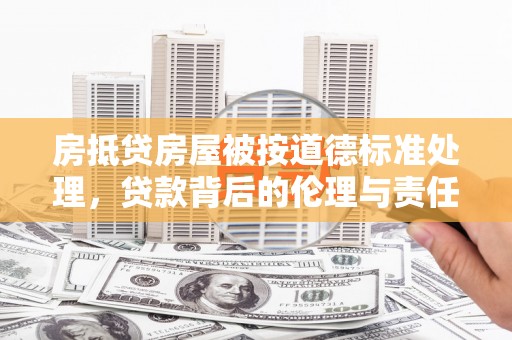 仁爱房抵贷房屋被按道德标准处理，贷款背后的伦理与责任