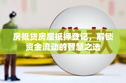大里房抵贷房屋抵押登记，解锁资金流动的智慧之选
