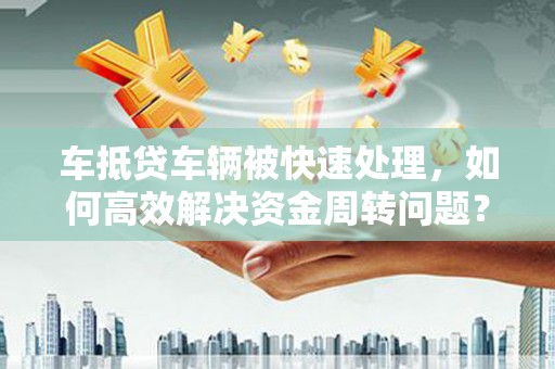沙雅车抵贷车辆被快速处理，如何高效解决资金周转问题？