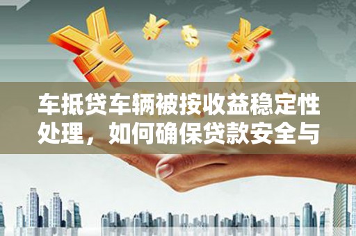 尉犁车抵贷车辆被按收益稳定性处理，如何确保贷款安全与收益？