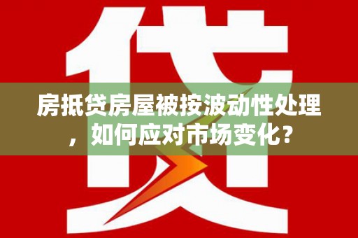 尉犁房抵贷房屋被按波动性处理，如何应对市场变化？