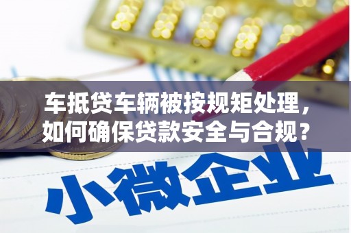 小金车抵贷车辆被按规矩处理，如何确保贷款安全与合规？