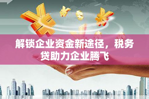 小金解锁企业资金新途径，税务贷助力企业腾飞