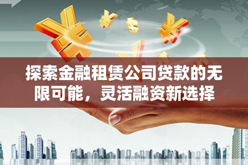 淇县探索金融租赁公司贷款的无限可能，灵活融资新选择