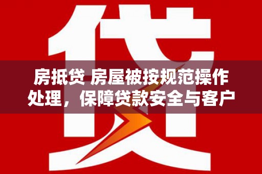 尼木房抵贷 房屋被按规范操作处理，保障贷款安全与客户权益