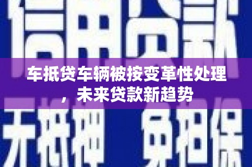 淇县车抵贷车辆被按变革性处理，未来贷款新趋势