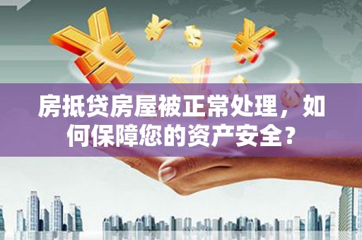 淇县房抵贷房屋被正常处理，如何保障您的资产安全？