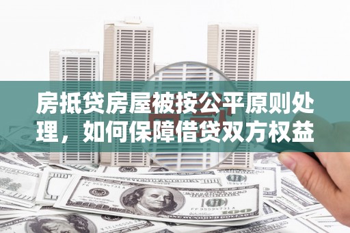 尼木房抵贷房屋被按公平原则处理，如何保障借贷双方权益？