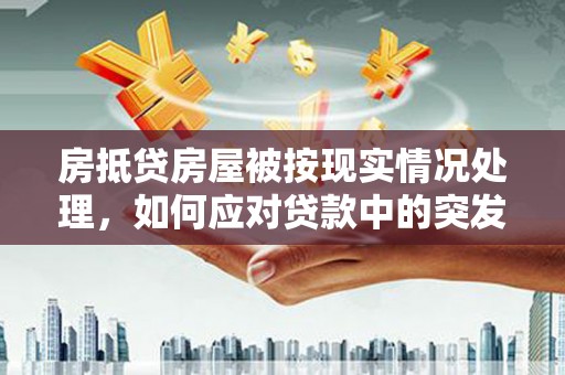 大同房抵贷房屋被按现实情况处理，如何应对贷款中的突发状况？