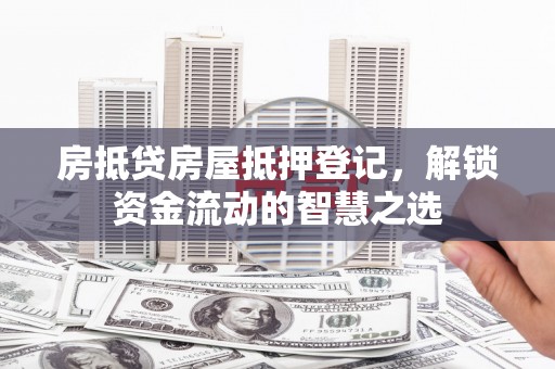 托克托房抵贷房屋抵押登记，解锁资金流动的智慧之选
