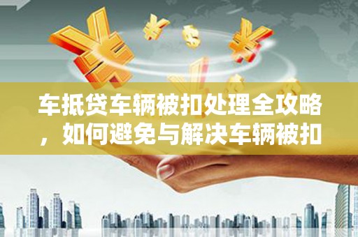 荔波车抵贷车辆被扣处理全攻略，如何避免与解决车辆被扣问题