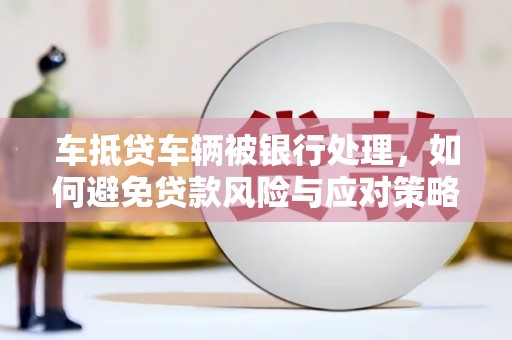 托克托车抵贷车辆被银行处理，如何避免贷款风险与应对策略