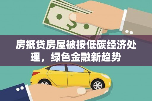 托克托房抵贷房屋被按低碳经济处理，绿色金融新趋势