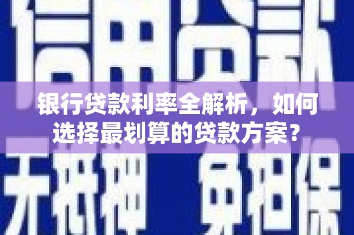安远银行贷款利率全解析，如何选择最划算的贷款方案？