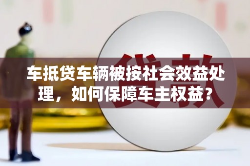 大里车抵贷车辆被按社会效益处理，如何保障车主权益？