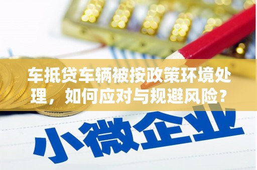 大里车抵贷车辆被按政策环境处理，如何应对与规避风险？