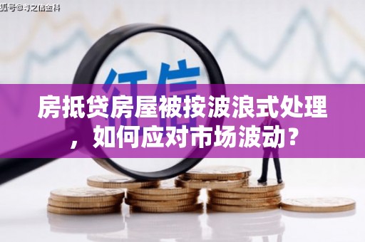 顺平房抵贷房屋被按波浪式处理，如何应对市场波动？