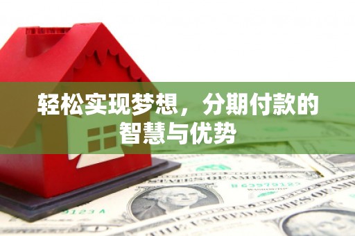 顺平轻松实现梦想，分期付款的智慧与优势