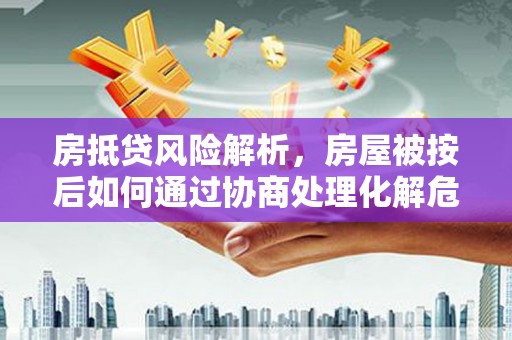 大里房抵贷风险解析，房屋被按后如何通过协商处理化解危机