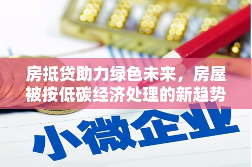 大里房抵贷助力绿色未来，房屋被按低碳经济处理的新趋势