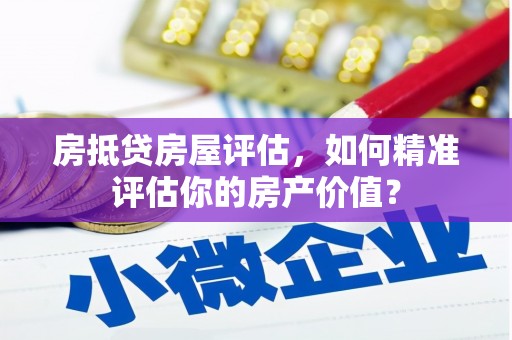 顺平房抵贷房屋评估，如何精准评估你的房产价值？