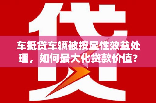 沙雅车抵贷车辆被按显性效益处理，如何最大化贷款价值？