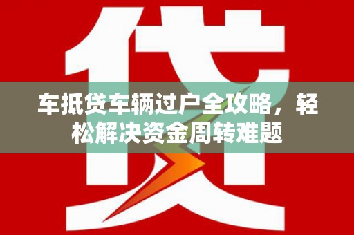 施甸车抵贷车辆过户全攻略，轻松解决资金周转难题