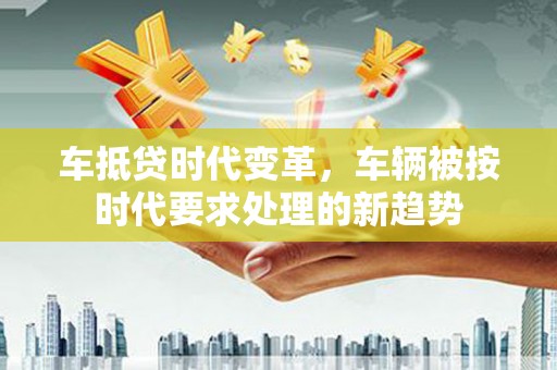 施甸车抵贷时代变革，车辆被按时代要求处理的新趋势