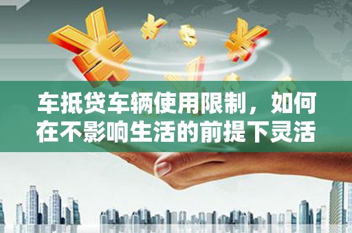永新车抵贷车辆使用限制，如何在不影响生活的前提下灵活贷款？