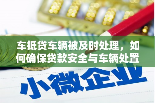 长泰车抵贷车辆被及时处理，如何确保贷款安全与车辆处置效率？