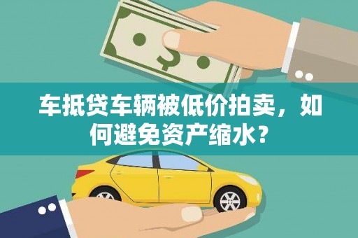 施甸车抵贷车辆被低价拍卖，如何避免资产缩水？
