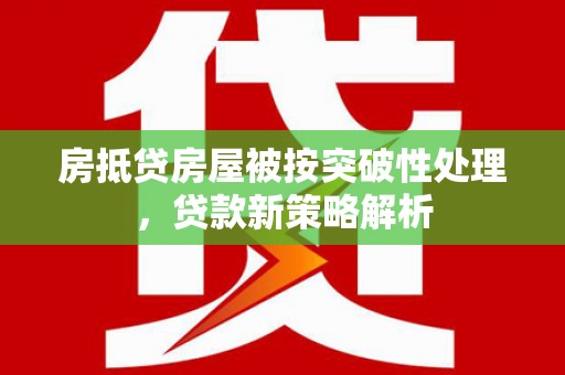 牙克石房抵贷房屋被按突破性处理，贷款新策略解析