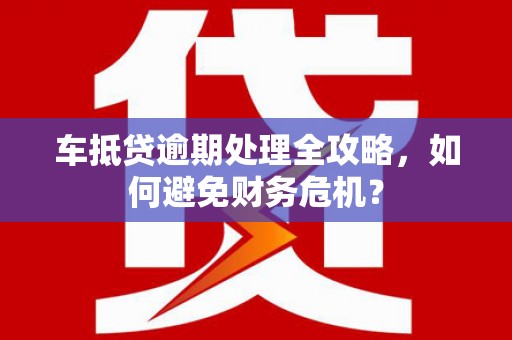施甸车抵贷逾期处理全攻略，如何避免财务危机？