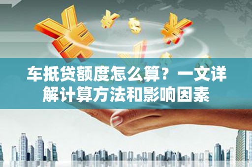 施甸车抵贷额度怎么算？一文详解计算方法和影响因素